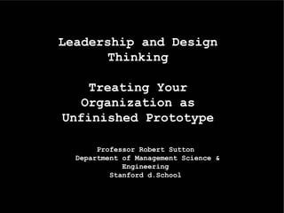 Leadership and Design
      Thinking

    Treating Your
   Organization as
Unfinished Prototype

       Professor Robert Sutton
  Department of Management Science &
             Engineering
          Stanford d.School