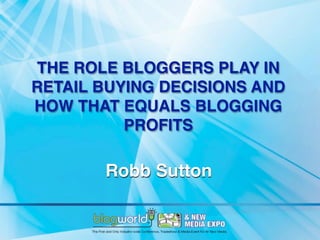 THE ROLE BLOGGERS PLAY IN
RETAIL BUYING DECISIONS AND
HOW THAT EQUALS BLOGGING
          PROFITS

       Robb Sutton
 
