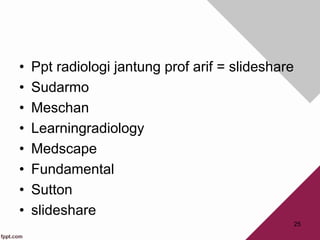 • Ppt radiologi jantung prof arif = slideshare
• Sudarmo
• Meschan
• Learningradiology
• Medscape
• Fundamental
• Sutton
• slideshare
25
 