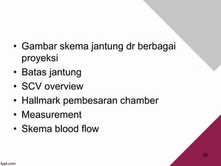 • Gambar skema jantung dr berbagai
proyeksi
• Batas jantung
• SCV overview
• Hallmark pembesaran chamber
• Measurement
• Skema blood flow
26
 