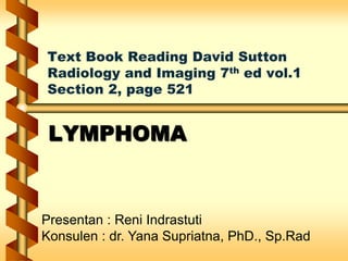 Text Book Reading David Sutton
Radiology and Imaging 7th ed vol.1
Section 2, page 521
LYMPHOMA
Presentan : Reni Indrastuti
Konsulen : dr. Yana Supriatna, PhD., Sp.Rad
 