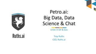 Petro.ai:
Big Data, Data
Science & Chat
Unite in Oil & Gas
Troy Ruths
CEO, Ruths.ai
 
