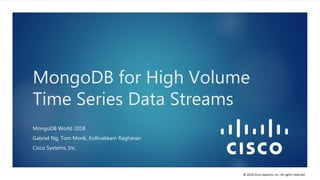 © 2018 Cisco Systems, Inc. All rights reserved.
MongoDB for High Volume
Time Series Data Streams
MongoDB World 2018
Gabriel Ng, Tom Monk, Kollivakkam Raghavan
Cisco Systems, Inc.
 