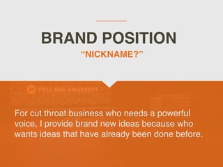 BRAND POSITION
For cut throat business who needs a powerful
voice, I provide brand new ideas because who
wants ideas that have already been done before.
“NICKNAME?”
 