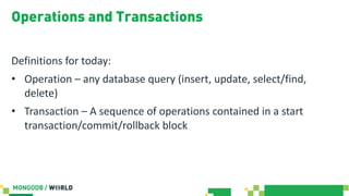 Operations and Transactions
Definitions for today:
• Operation – any database query (insert, update, select/find,
delete)
• Transaction – A sequence of operations contained in a start
transaction/commit/rollback block
 
