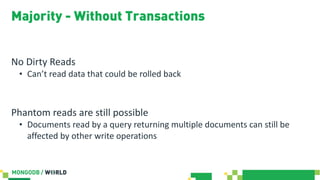 Majority - Without Transactions
No Dirty Reads
• Can’t read data that could be rolled back
Phantom reads are still possible
• Documents read by a query returning multiple documents can still be
affected by other write operations
 