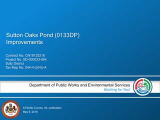 A Fairfax County, VA, publication
Department of Public Works and Environmental Services
Working for You!
Contract No. CN19125216
Project No. SD-000033-064
Sully District
Tax Map No. 044-4-((04))-A
May 9, 2019
Sutton Oaks Pond (0133DP)
Improvements
 