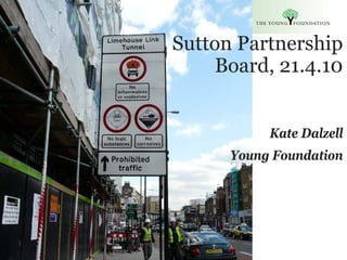 Sutton Partnership
                                           Board, 21.4.10


                                                 Kate Dalzell
                                            Young Foundation




Slide 1   The Young Foundation 2010
 
