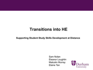 Transitions into HE 
Supporting Student Study Skills Development at Distance 
Sam Nolan 
Eleanor Loughlin 
Malcolm Murray 
Elaine Tan 
 