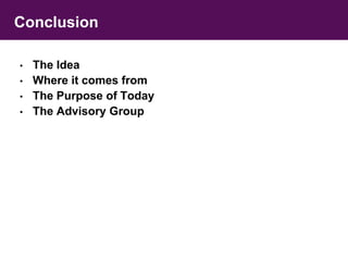 Conclusion 
• The Idea 
• Where it comes from 
• The Purpose of Today 
• The Advisory Group 
