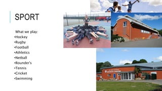 SPORT
What we play:
•Hockey
•Rugby
•Football
•Athletics
•Netball
•Rounder's
•Tennis
•Cricket
•Swimming
 