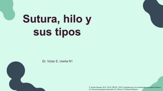 Sutura, hilo y
sus tipos
Dr. Victor E. Ureña R1
A. Karim Qayumi, M.D., Ph.D, FRCSC. (2012). Introducción a los instrumentos quirúrgicos básicos.
En Técnicas quirúrgicas básicas(6-12). Mexico: El Manual Moderno.
 