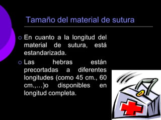 Tamaño del material de sutura
 En cuanto a la longitud del
material de sutura, está
estandarizada.
 Las hebras están
precortadas a diferentes
longitudes (como 45 cm., 60
cm.,…)o disponibles en
longitud completa.
 