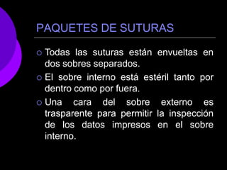 PAQUETES DE SUTURAS
 Todas las suturas están envueltas en
dos sobres separados.
 El sobre interno está estéril tanto por
dentro como por fuera.
 Una cara del sobre externo es
trasparente para permitir la inspección
de los datos impresos en el sobre
interno.
 
