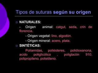 Tipos de suturas según su origen
 NATURALES:
crin de
- Origen animal: catgut, seda,
florencia.
- Origen vegetal: lino, algodón.
- Origen mineral: acero, plata.
 SINTÉTICAS:
Poliamidas, poliésteres, polidioxanona,
acido poliglicólico , poliglactín 910,
polipropileno, polietileno.
 