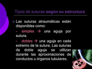 Tipos de suturas según su estructura
 Las suturas atraumáticas están
disponibles como:
- simples  una aguja por
sutura.
- dobles  una aguja en cada
extremo de la sutura. Las suturas
de doble aguja se utilizan
durante las aproximaciones de
conductos u órganos tubulares.
 