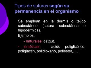 Tipos de suturas según su
permanencia en el organismo
Se emplean en la dermis o tejido
subcutáneo (sutura subcutánea o
hipodérmica).
Ejemplos:
- naturales: catgut.
- sintéticas: acido poliglicólico,
poliglactin, polidioxano, poliéster,….
 