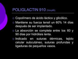 POLIGLACTIN 910 (Vicryl®)
 Copolímero de ácido láctico y glicólico.
 Mantiene su fuerza tensil un 60% 14 días
después de ser implantado.
 La absorción se completa entre los 60 y
90 días por hidrólisis lenta.
 Indicado en suturas dérmicas, tejido
celular subcutáneo, suturas profundas y
ligaduras de pequeños vasos.
 