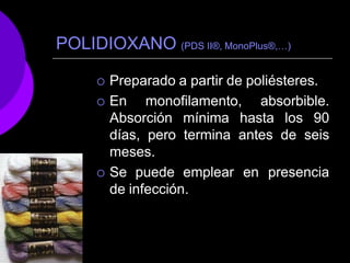 POLIDIOXANO (PDS II®, MonoPlus®,…)
 Preparado a partir de poliésteres.
 En monofilamento, absorbible.
Absorción mínima hasta los 90
días, pero termina antes de seis
meses.
 Se puede emplear en presencia
de infección.
 
