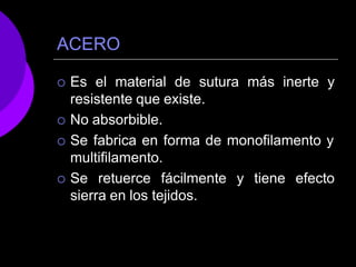 ACERO
 Es el material de sutura más inerte y
resistente que existe.
 No absorbible.
 Se fabrica en forma de monofilamento y
multifilamento.
 Se retuerce fácilmente y tiene efecto
sierra en los tejidos.
 
