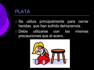 PLATA
 Se utiliza principalmente para cerrar
heridas que han sufrido dehiscencia.
 Debe utilizarse con las mismas
precauciones que el acero.
 
