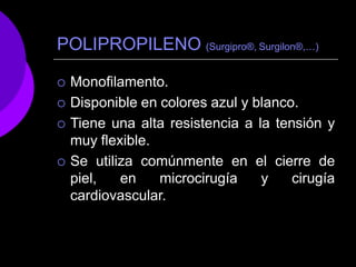 POLIPROPILENO (Surgipro®, Surgilon®,…)
 Monofilamento.
 Disponible en colores azul y blanco.
 Tiene una alta resistencia a la tensión y
muy flexible.
 Se utiliza comúnmente en el cierre de
piel, en microcirugía y cirugía
cardiovascular.
 