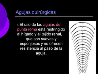 Agujas quirúrgicas
El uso de las agujas de
punta roma está restringido
al hígado y al tejido renal,
que son suaves y
esponjosos y no ofrecen
resistencia al paso de la
aguja.
 