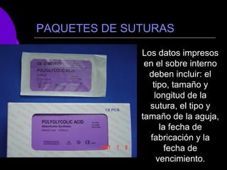PAQUETES DE SUTURAS

              Los datos impresos
               en el sobre interno
                deben incluir: el
                 tipo, tamaño y
                  longitud de la
                sutura, el tipo y
              tamaño de la aguja,
                    la fecha de
                fabricación y la
                      fecha de
                   vencimiento.
 