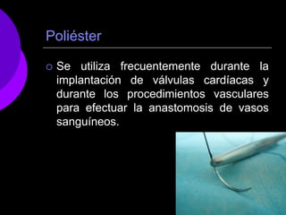 Poliéster

   Se utiliza frecuentemente durante la
    implantación de válvulas cardíacas y
    durante los procedimientos vasculares
    para efectuar la anastomosis de vasos
    sanguíneos.
 