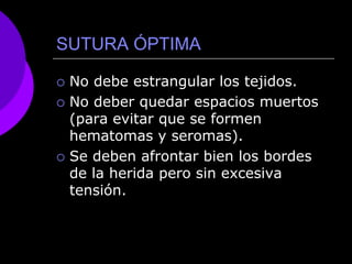 SUTURA ÓPTIMA

   No debe estrangular los tejidos.
   No deber quedar espacios muertos
    (para evitar que se formen
    hematomas y seromas).
   Se deben afrontar bien los bordes
    de la herida pero sin excesiva
    tensión.
 