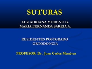 SUTURAS
  LUZ ADRIANA MORENO G.
 MARIA FERNANDA SARRIA A.


  RESIDENTES POSTGRADO
       ORTODONCIA

PROFESOR: Dr . Juan Carlos Munévar
 