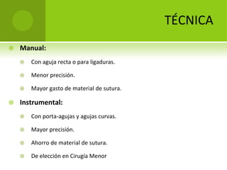 TÉCNICA


Manual:



Menor precisión.





Con aguja recta o para ligaduras.

Mayor gasto de material de sutura.

Instrumental:


Con porta‐agujas y agujas curvas.



Mayor precisión.



Ahorro de material de sutura.



De elección en Cirugía Menor

 