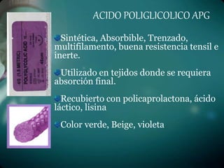 ACIDO POLIGLICOLICO APG
Sintética, Absorbible, Trenzado,
multifilamento, buena resistencia tensil e
inerte.
Utilizado en tejidos donde se requiera
absorción final.
Recubierto con policaprolactona, ácido
láctico, lisina
Color verde, Beige, violeta
 