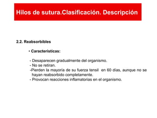 Hilos de sutura.Clasificación. Descripción
2.2. Reabsorbibles
• Características:
- Desaparecen gradualmente del organismo.
- No se retiran.
-Pierden la mayoría de su fuerza tensil en 60 días, aunque no se
hayan reabsorbido completamente.
- Provocan reacciones inflamatorias en el organismo.
Hilos de sutura.Clasificación. Descripción
 