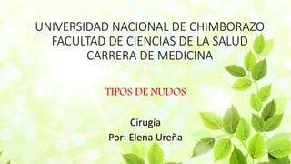 UNIVERSIDAD NACIONAL DE CHIMBORAZO
FACULTAD DE CIENCIAS DE LA SALUD
CARRERA DE MEDICINA
TIPOS DE NUDOS
Cirugia
Por: Elena Ureña
 