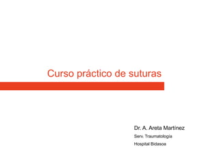 Curso práctico de suturas
Dr. A. Areta Martínez
Serv. Traumatología
Hospital Bidasoa
 