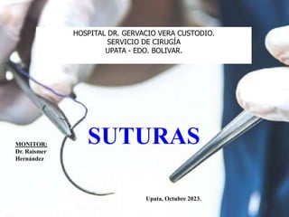HOSPITAL DR. GERVACIO VERA CUSTODIO.
SERVICIO DE CIRUGÍA
UPATA - EDO. BOLIVAR.
MONITOR:
Dr. Raismer
Hernández
Upata, Octubre 2023.
SUTURAS
 