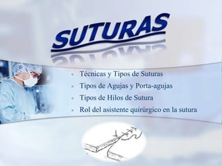  Técnicas y Tipos de Suturas
 Tipos de Agujas y Porta-agujas
 Tipos de Hilos de Sutura
 Rol del asistente quirúrgico en la sutura
 