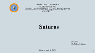 1
UNIVERSIDAD DE ORIENTE
NUCLEO BOLÍVAR
HOSPITAL UNIVERSITARIO MANUEL NUÑÉZ TOVAR
CIRUGÍA IV
Ponente:
IP. Rithmeli Yépez
Maturín, abril de 2023.
Suturas
 