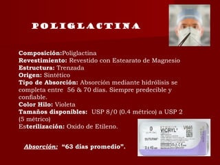 Composición:Poliglactina
Revestimiento: Revestido con Estearato de Magnesio
Estructura: Trenzada
Origen: Sintético
Tipo de Absorción: Absorción mediante hidrólisis se
completa entre  56 & 70 días. Siempre predecible y
confiable.
Color Hilo: Violeta 
Tamaños disponibles:  USP 8/0 (0.4 métrico) a USP 2
(5 métrico)
Esterilización: Oxido de Etileno.
Poliglactina
Absorción: “63 días promedio”.
 