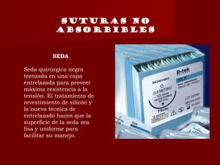 Suturas no
absorbibles
SEDA
Seda quirúrgica negra
trenzada en una capa
entrelazada para proveer
máxima resistencia a la
tensión. El tratamiento de
revestimiento de silicón y
la nueva técnica de
entrelazado hacen que la
superficie de la seda sea
lisa y uniforme para
facilitar su manejo.
 