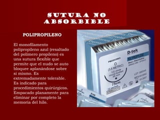 SUTURA NO
ABSORBIBLE
POLIPROPILENO
El monofilamento
polipropileno azul (resaltado
del polímero propileno) es
una sutura flexible que
permite que el nudo se auto
bloquee aplanándose sobre
sí mismo. Es
extremadamente tolerable.
Es indicado para
procedimientos quirúrgicos.
Empacado planamente para
eliminar por completo la
memoria del hilo.
 