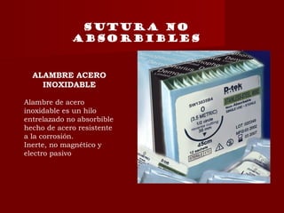 SUTURA NO
ABSORBIBLES
ALAMBRE ACERO
INOXIDABLE
Alambre de acero
inoxidable es un hilo
entrelazado no absorbible
hecho de acero resistente
a la corrosión.
Inerte, no magnético y
electro pasivo
 