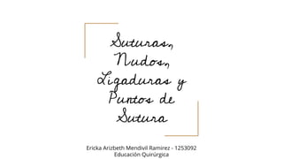 Suturas,
Nudos,
Ligaduras y
Puntos de
Sutura
Ericka Arizbeth Mendivil Ramirez - 1253092
Educación Quirúrgica
 