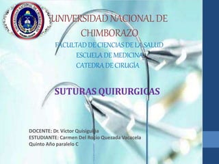 UNIVERSIDADNACIONAL DE
CHIMBORAZO
FACULTADDE CIENCIASDE LA SALUD
ESCUELA DE MEDICINA
CATEDRA DECIRUGÍA
SUTURAS QUIRURGICAS
DOCENTE: Dr. Víctor Quisiguiña
ESTUDIANTE: Carmen Del Rocío Quezada Vacacela
Quinto Año paralelo C
 