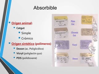Absorbible
 Origen animal:
 Catgut
 Simple
 Crómico
 Origen sintético (polímeros)
 Dexon (ac. Poliglicólico)
 Vicryl (poliglactin 910)
 PDS (polidioxane)
 