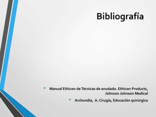Bibliografía
• Manual Ethicon deTécnicas de anudado. Ethicon Products,
Johnson Johnson Medical
• Archundia, A. Cirugía, Educación quirúrgica
 