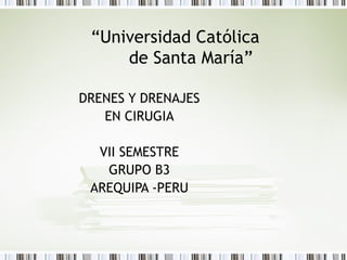 “Universidad Católica
     de Santa María”

DRENES Y DRENAJES
   EN CIRUGIA

  VII SEMESTRE
   GRUPO B3
 AREQUIPA -PERU
 