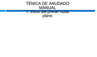 TÉNICA DE ANUDADO
MANUAL
1. Inicio del primer nudo
plano
 