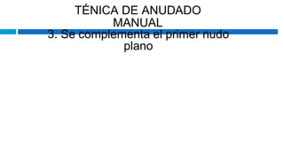 TÉNICA DE ANUDADO
MANUAL
3. Se complementa el primer nudo
plano
 